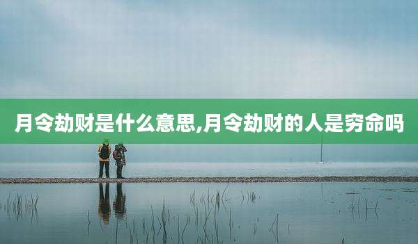 月令劫财是什么意思,月令劫财的人是穷命吗