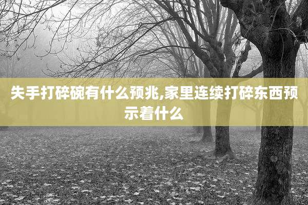 失手打碎碗有什么预兆,家里连续打碎东西预示着什么