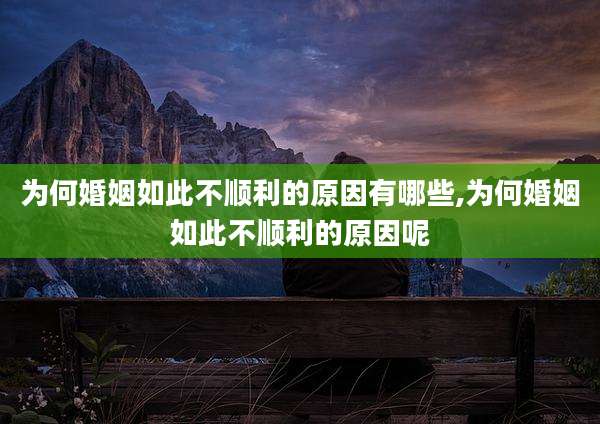 为何婚姻如此不顺利的原因有哪些,为何婚姻如此不顺利的原因呢