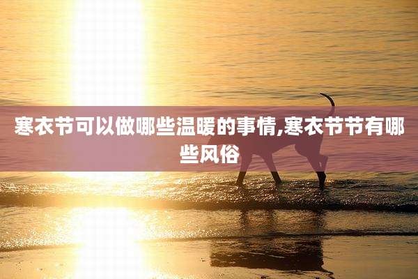 寒衣节可以做哪些温暖的事情,寒衣节节有哪些风俗