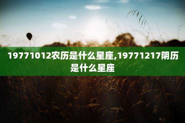 19771012农历是什么星座,19771217阴历是什么星座