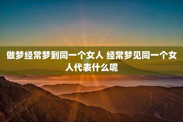 做梦经常梦到同一个女人 经常梦见同一个女人代表什么呢