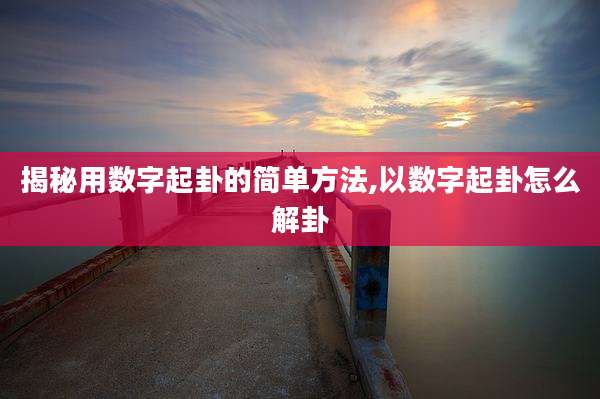 揭秘用数字起卦的简单方法,以数字起卦怎么解卦