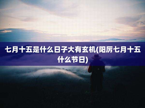 七月十五是什么日子大有玄机(阳厉七月十五什么节日)