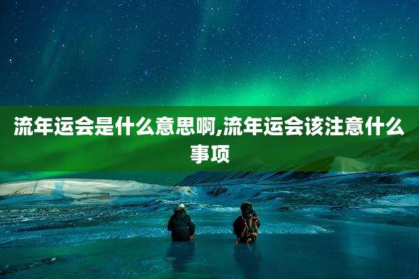 流年运会是什么意思啊,流年运会该注意什么事项