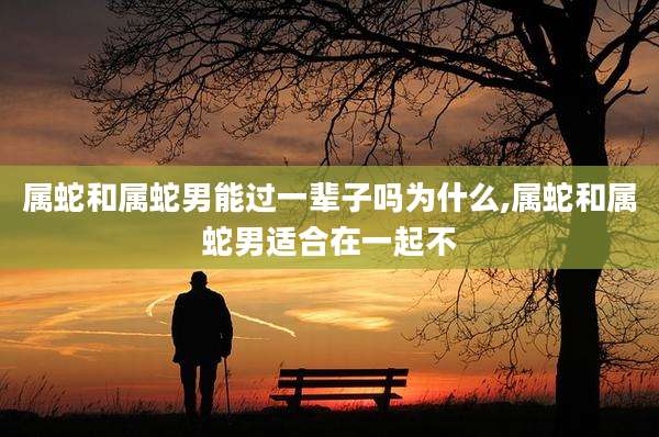 属蛇和属蛇男能过一辈子吗为什么,属蛇和属蛇男适合在一起不