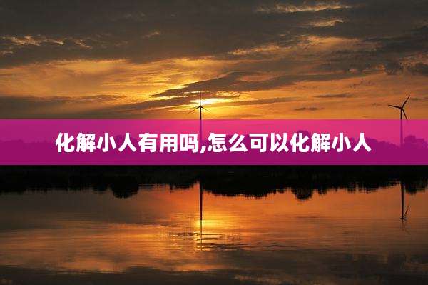 化解小人有用吗,怎么可以化解小人
