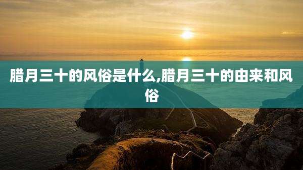 腊月三十的风俗是什么,腊月三十的由来和风俗