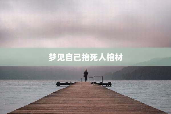 梦见自己抬死人棺材