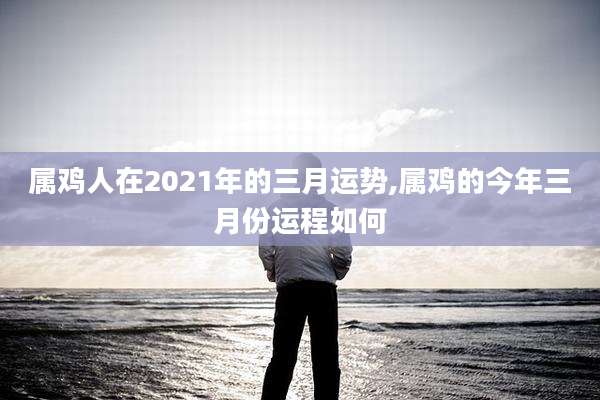 属鸡人在2021年的三月运势,属鸡的今年三月份运程如何