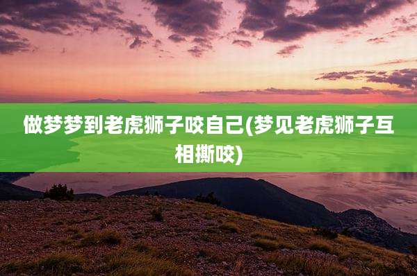 做梦梦到老虎狮子咬自己(梦见老虎狮子互相撕咬)