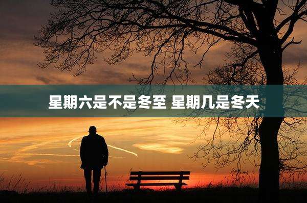 星期六是不是冬至 星期几是冬天
