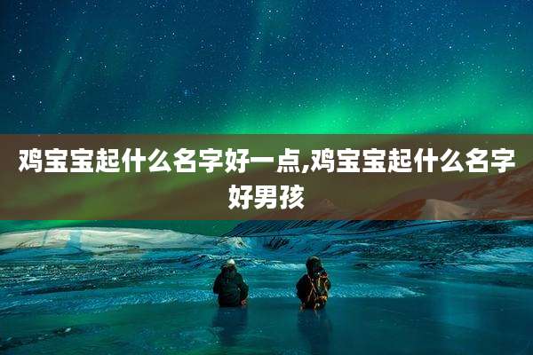 鸡宝宝起什么名字好一点,鸡宝宝起什么名字好男孩