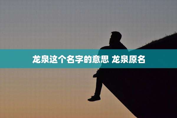 龙泉这个名字的意思 龙泉原名