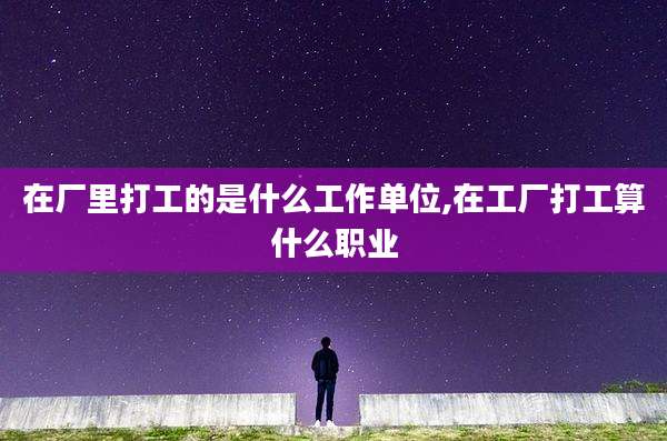 在厂里打工的是什么工作单位,在工厂打工算什么职业