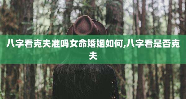 八字看克夫准吗女命婚姻如何,八字看是否克夫
