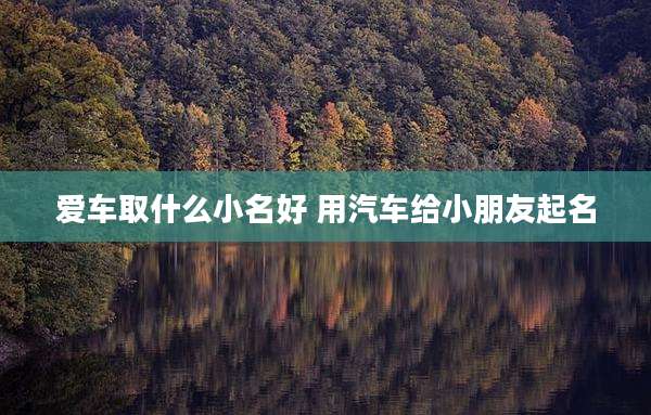 爱车取什么小名好 用汽车给小朋友起名