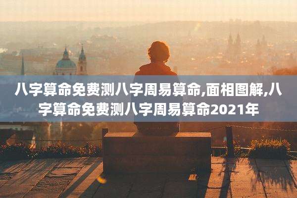 八字算命免费测八字周易算命,面相图解,八字算命免费测八字周易算命2021年