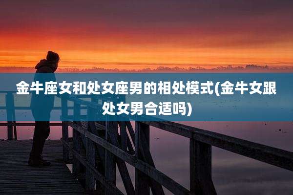 金牛座女和处女座男的相处模式(金牛女跟处女男合适吗)