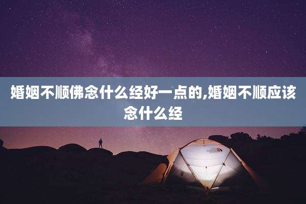 婚姻不顺佛念什么经好一点的,婚姻不顺应该念什么经