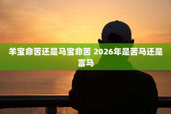 羊宝命苦还是马宝命苦 2026年是苦马还是富马