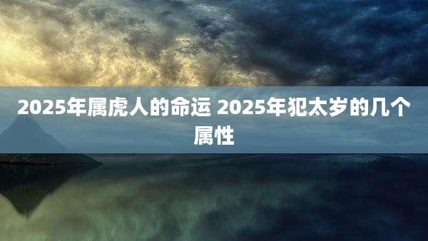 2025年属虎人的命运 2025年犯太岁的几个属性