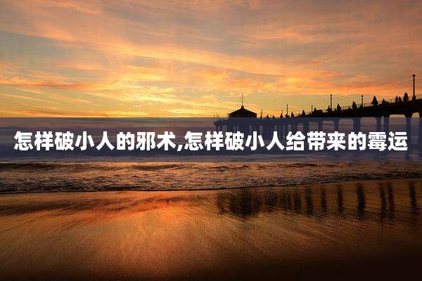 怎样破小人的邪术,怎样破小人给带来的霉运