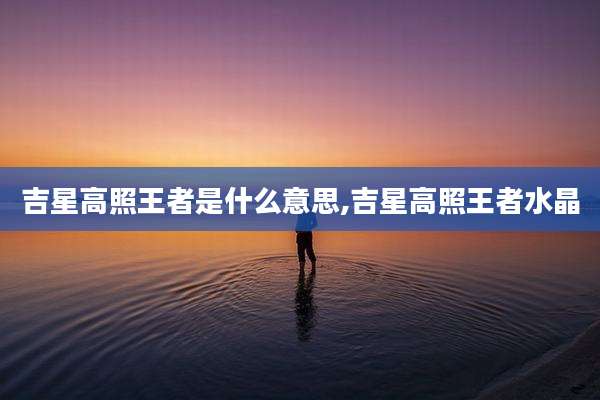 吉星高照王者是什么意思,吉星高照王者水晶