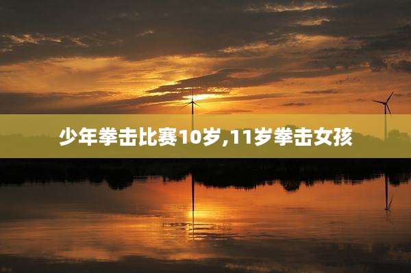 少年拳击比赛10岁,11岁拳击女孩