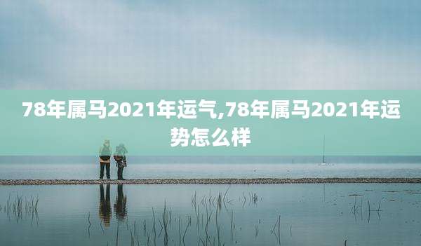 78年属马2021年运气,78年属马2021年运势怎么样
