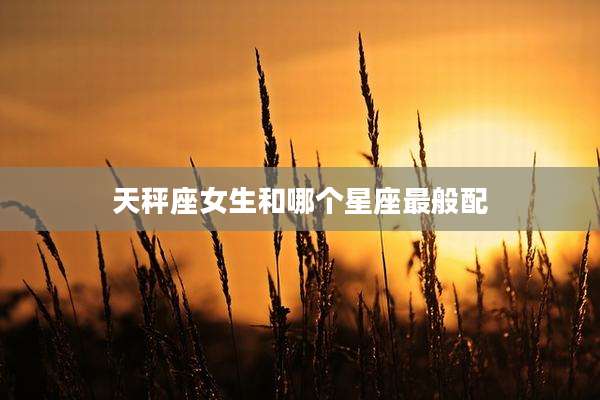 天秤座女生和哪个星座最般配