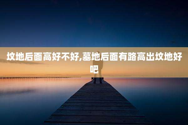 坟地后面高好不好,墓地后面有路高出坟地好吧