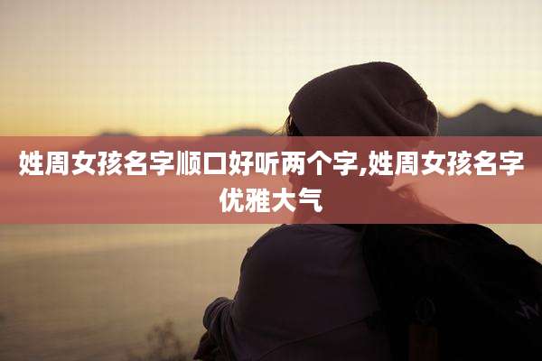 姓周女孩名字顺口好听两个字,姓周女孩名字优雅大气