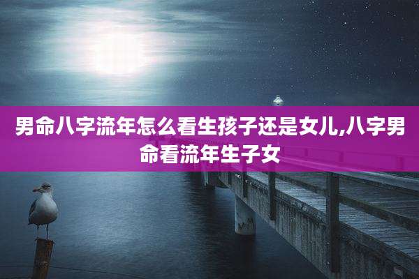 男命八字流年怎么看生孩子还是女儿,八字男命看流年生子女