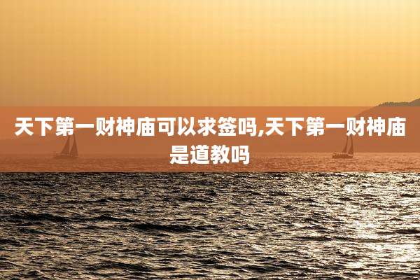 天下第一财神庙可以求签吗,天下第一财神庙是道教吗