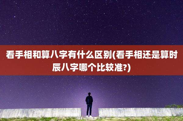 看手相和算八字有什么区别(看手相还是算时辰八字哪个比较准?)