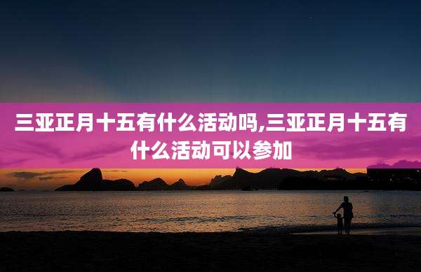 三亚正月十五有什么活动吗,三亚正月十五有什么活动可以参加