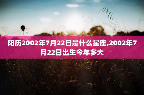 阳历2002年7月22日是什么星座,2002年7月22日出生今年多大