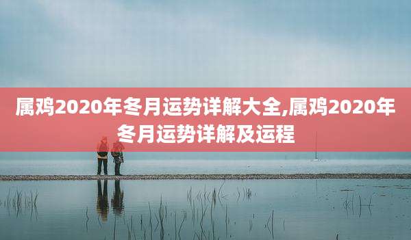 属鸡2020年冬月运势详解大全,属鸡2020年冬月运势详解及运程