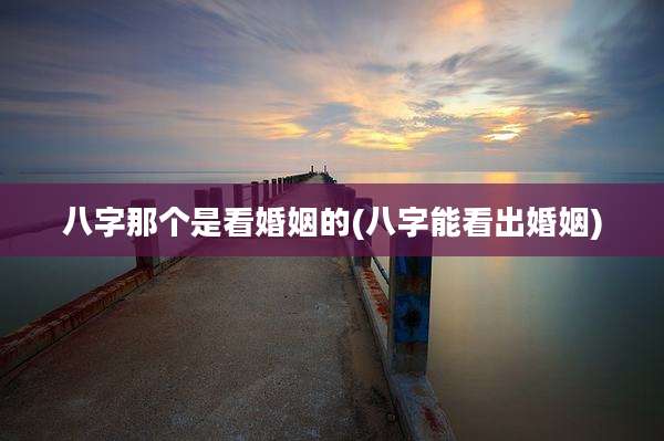八字那个是看婚姻的(八字能看出婚姻)