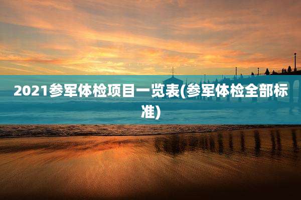 2021参军体检项目一览表(参军体检全部标准)