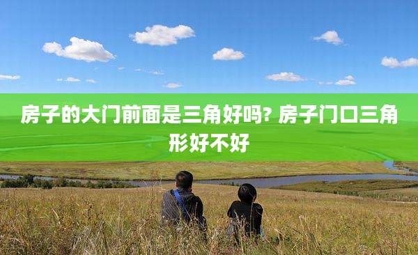 房子的大门前面是三角好吗? 房子门口三角形好不好