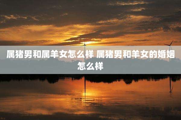 属猪男和属羊女怎么样 属猪男和羊女的婚姻怎么样