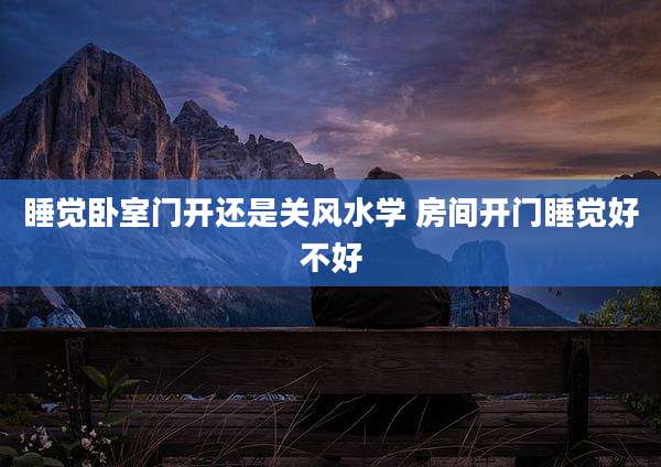 睡觉卧室门开还是关风水学 房间开门睡觉好不好