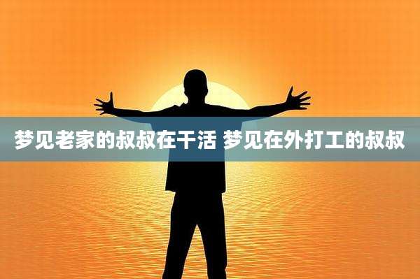 梦见老家的叔叔在干活 梦见在外打工的叔叔