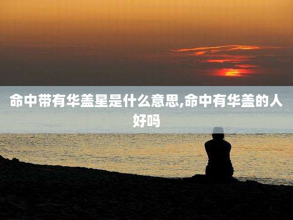 命中带有华盖星是什么意思,命中有华盖的人好吗