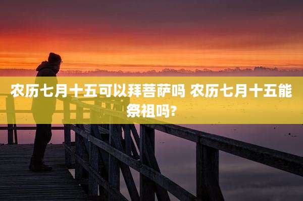 农历七月十五可以拜菩萨吗 农历七月十五能祭祖吗?