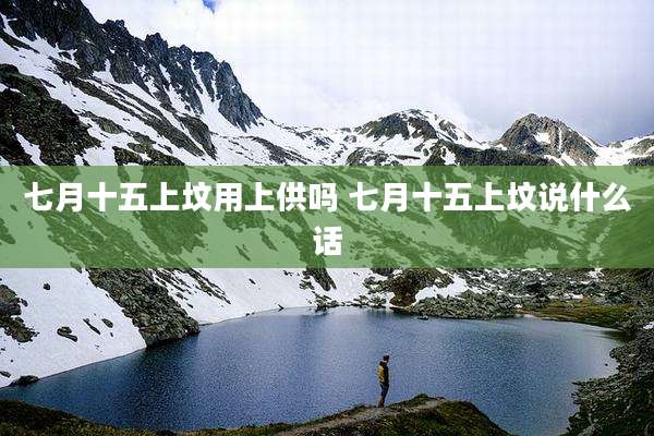七月十五上坟用上供吗 七月十五上坟说什么话