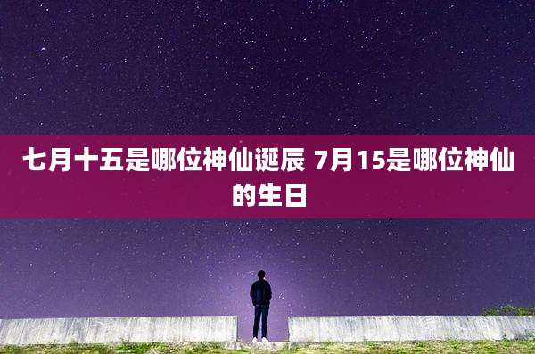七月十五是哪位神仙诞辰 7月15是哪位神仙的生日