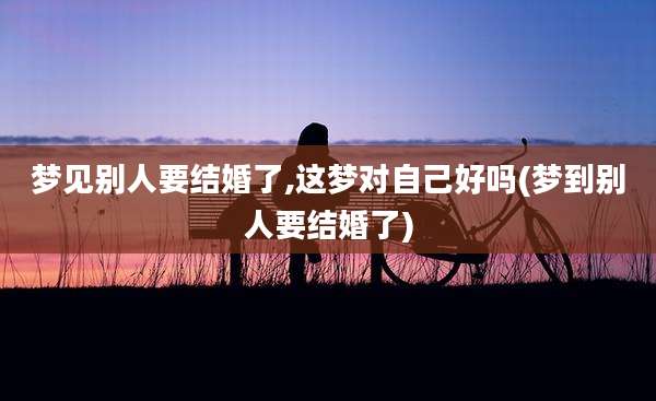 梦见别人要结婚了,这梦对自己好吗(梦到别人要结婚了)